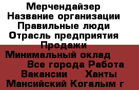 Мерчендайзер › Название организации ­ Правильные люди › Отрасль предприятия ­ Продажи › Минимальный оклад ­ 25 000 - Все города Работа » Вакансии   . Ханты-Мансийский,Когалым г.